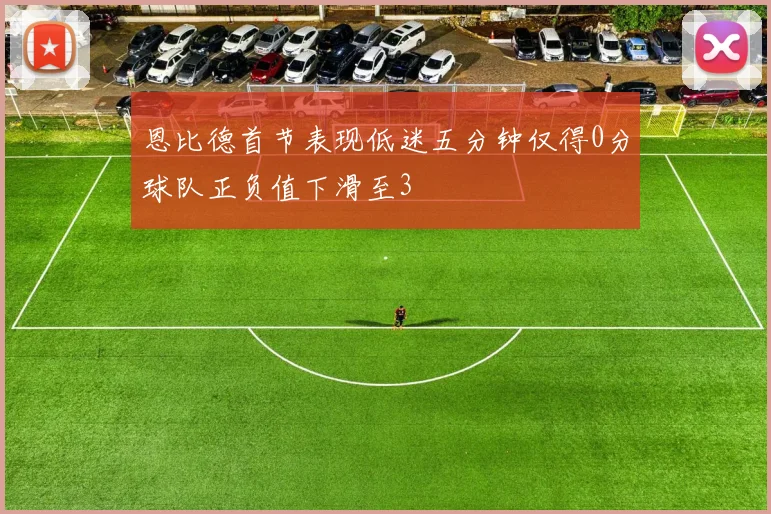 恩比德首节表现低迷五分钟仅得0分球队正负值下滑至3