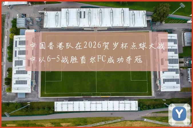 中国香港队在2026贺岁杯点球大战中以6-5战胜首尔FC成功夺冠