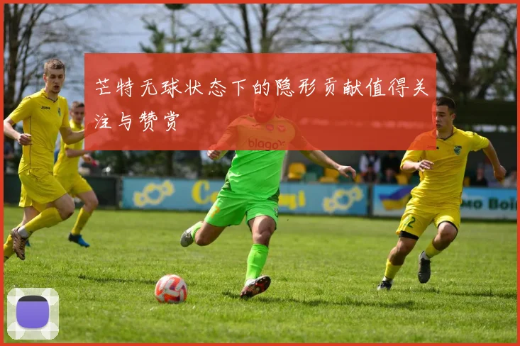 芒特无球状态下的隐形贡献值得关注与赞赏