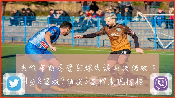 杰伦布朗尽管罚球失误七次仍砍下34分8篮板7助攻3盖帽表现惊艳
