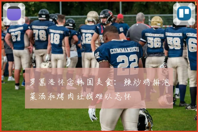 罗慕洛怀念韩国美食:辣炒鸡排泡菜汤和烤肉让我难以忘怀