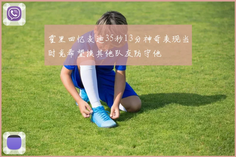 霍里回忆麦迪35秒13分神奇表现当时竟希望换其他队友防守他
