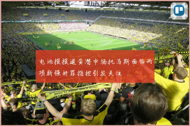 电讯报报道黄潜中场托马斯面临两项新强奸罪指控引发关注