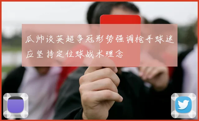 瓜帅谈英超争冠形势强调枪手球迷应坚持定位球战术理念