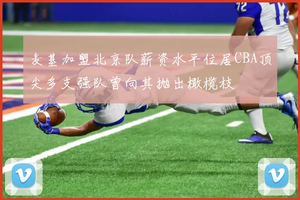麦基加盟北京队薪资水平位居CBA顶尖多支强队曾向其抛出橄榄枝