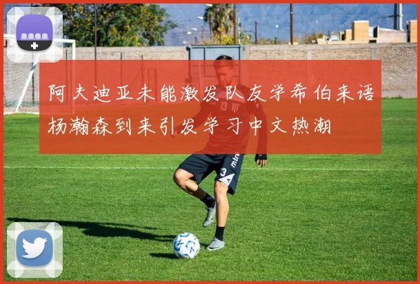 阿夫迪亚未能激发队友学希伯来语杨瀚森到来引发学习中文热潮