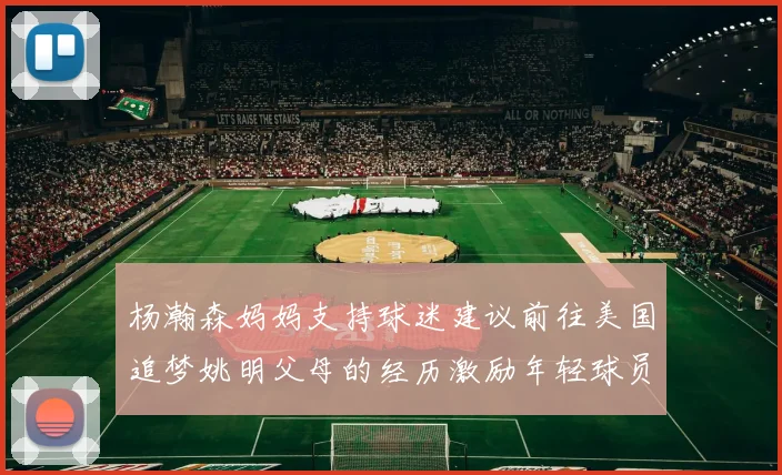 杨瀚森妈妈支持球迷建议前往美国追梦姚明父母的经历激励年轻球员