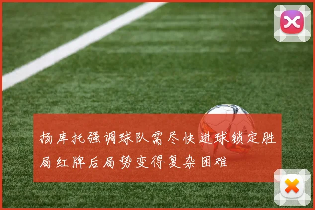 扬库托强调球队需尽快进球锁定胜局红牌后局势变得复杂困难