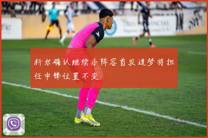 科尔确认继续小阵容首发追梦将担任中锋位置不变