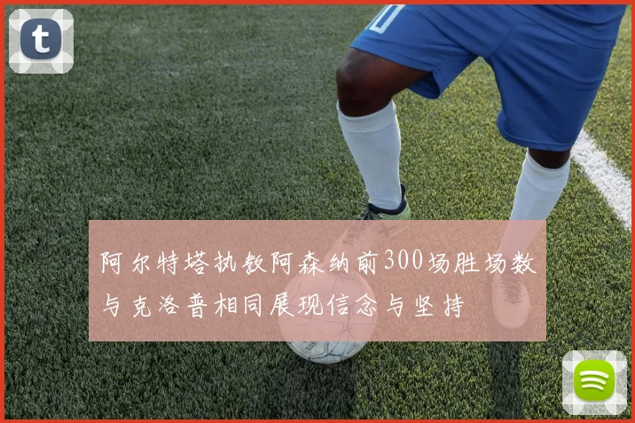 阿尔特塔执教阿森纳前300场胜场数与克洛普相同展现信念与坚持