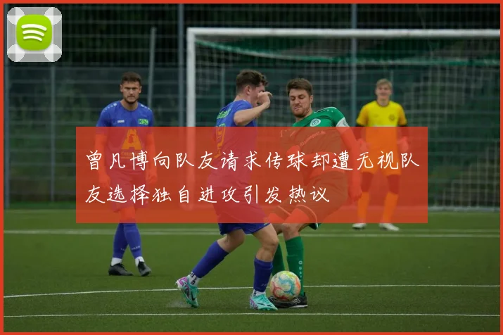 曾凡博向队友请求传球却遭无视队友选择独自进攻引发热议