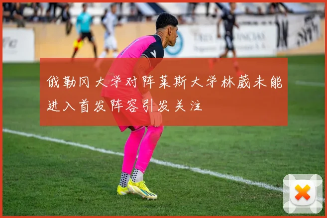 俄勒冈大学对阵莱斯大学林葳未能进入首发阵容引发关注