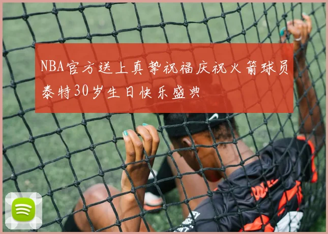 NBA官方送上真挚祝福庆祝火箭球员泰特30岁生日快乐盛典