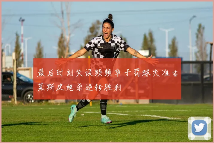 最后时刻失误频频华子罚球失准吉莱斯皮绝杀逆转胜利