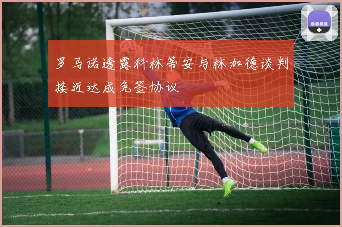 罗马诺透露科林蒂安与林加德谈判接近达成免签协议