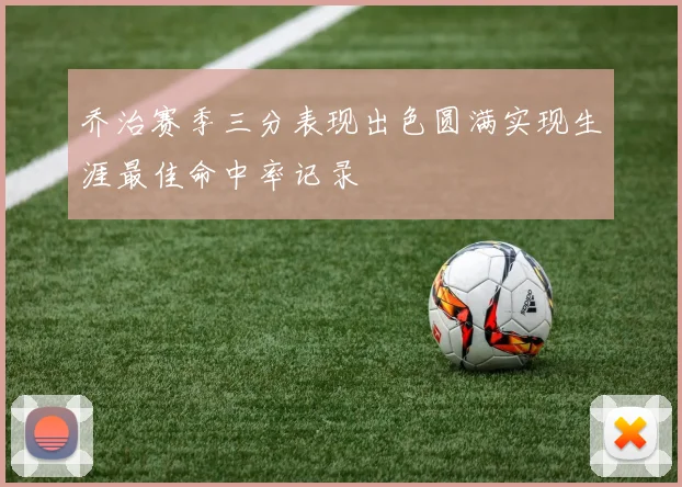乔治赛季三分表现出色圆满实现生涯最佳命中率记录