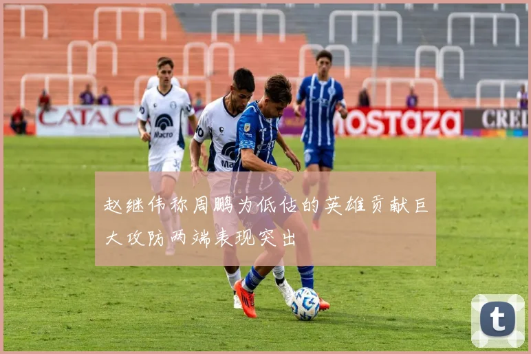 赵继伟称周鹏为低估的英雄贡献巨大攻防两端表现突出