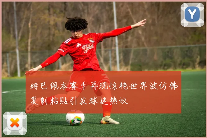 姆巴佩本赛季再现惊艳世界波仿佛复制粘贴引发球迷热议