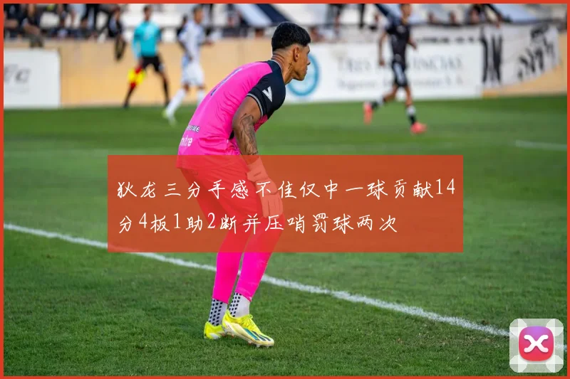 狄龙三分手感不佳仅中一球贡献14分4板1助2断并压哨罚球两次