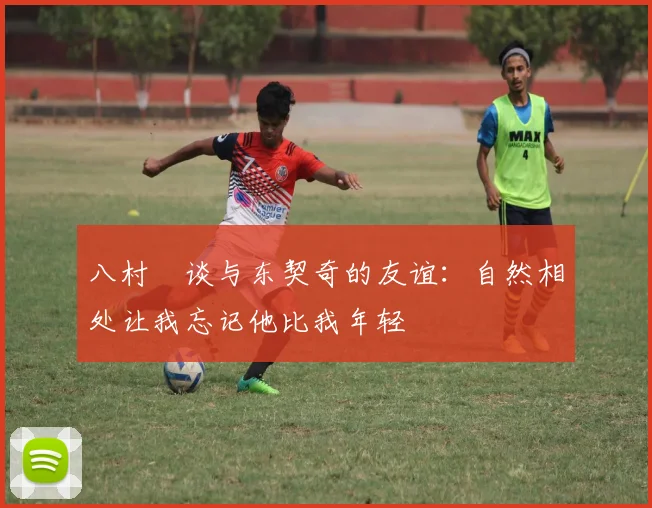八村塁谈与东契奇的友谊：自然相处让我忘记他比我年轻