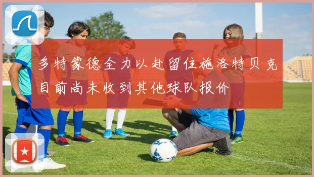 多特蒙德全力以赴留住施洛特贝克目前尚未收到其他球队报价