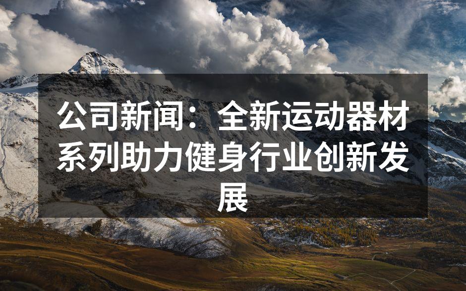 公司新闻：全新运动器材系列助力健身行业创新发展